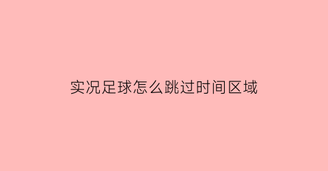 实况足球怎么跳过时间区域(实况足球2016怎么跳过比赛回放)