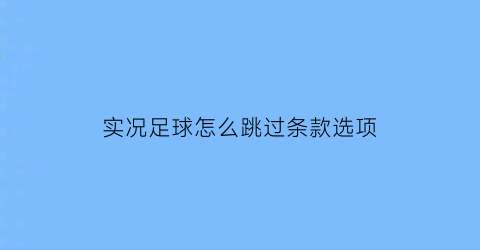 实况足球怎么跳过条款选项(实况足球2021怎么跳过比赛)