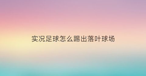 实况足球怎么踢出落叶球场(实况足球怎么踢出落叶球场的)