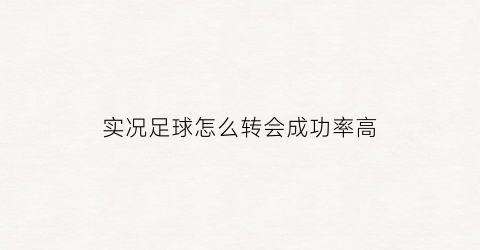 实况足球怎么转会成功率高(实况足球怎么转会成功率高的球员)