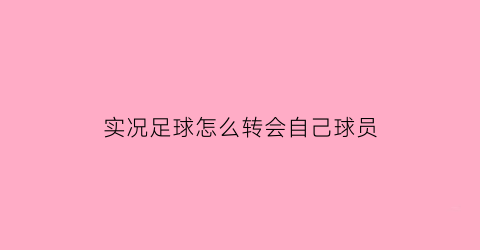 实况足球怎么转会自己球员(实况足球如何转换球员)