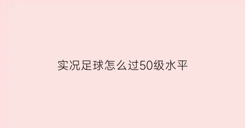 实况足球怎么过50级水平(实况足球等级突破教程)