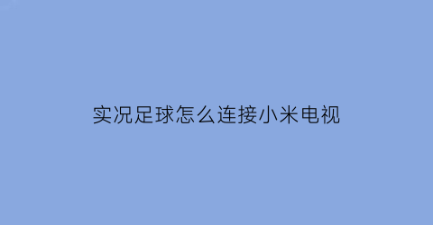 实况足球怎么连接小米电视(实况足球怎么连接小米电视教程)