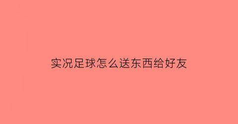 实况足球怎么送东西给好友(实况足球怎么赠送球员)