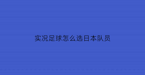 实况足球怎么选日本队员(实况足球手游日本队套)