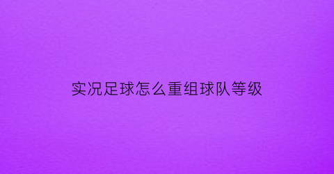 实况足球怎么重组球队等级(实况足球怎么重组球队等级的)