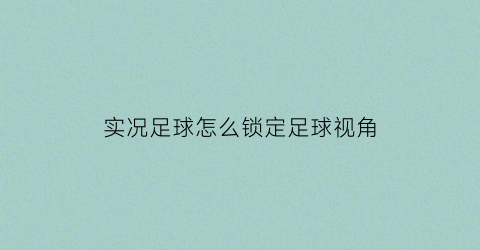 实况足球怎么锁定足球视角(实况足球怎么控制)