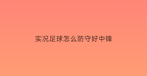 实况足球怎么防守好中锋(实况足球好的防守中场)