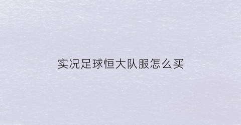 实况足球恒大队服怎么买(实况足球2020广州恒大)