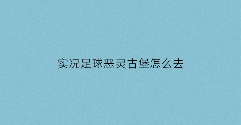 实况足球恶灵古堡怎么去(实况足球恶灵古堡怎么去第二关)