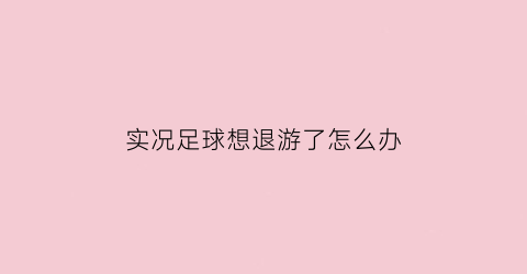 实况足球想退游了怎么办(实况足球退游再也不充钱了)