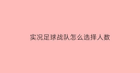 实况足球战队怎么选择人数(实况足球战队实力怎么计算)