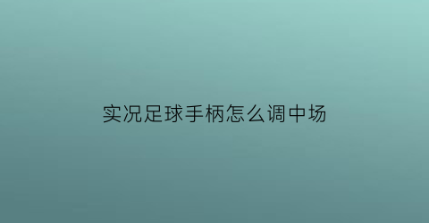 实况足球手柄怎么调中场(实况足球怎么调手柄操作)