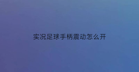 实况足球手柄震动怎么开(实况足球2021手柄震动)