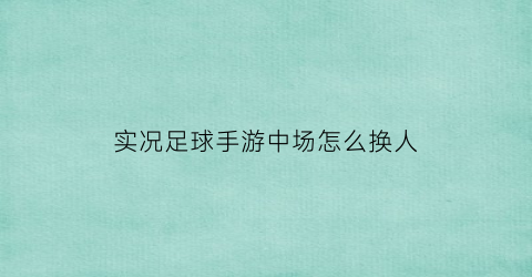 实况足球手游中场怎么换人(实况足球手游换人技巧)