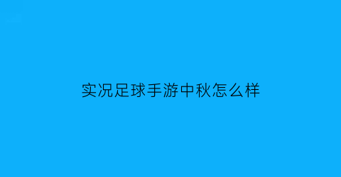 实况足球手游中秋怎么样(实况足球手游中秋活动)