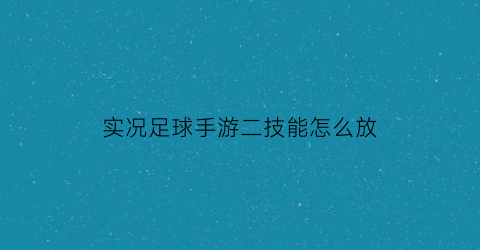 实况足球手游二技能怎么放(实况足球手游球员技能怎么加第二个)