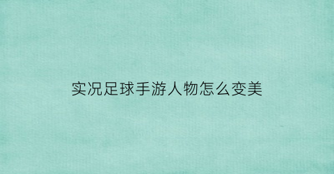 实况足球手游人物怎么变美(实况足球手游人物怎么变美了)