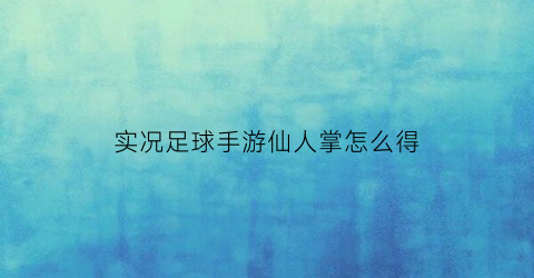 实况足球手游仙人掌怎么得(实况足球手游人物)