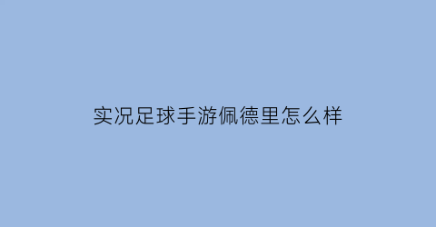 实况足球手游佩德里怎么样(实况足球佩得里)