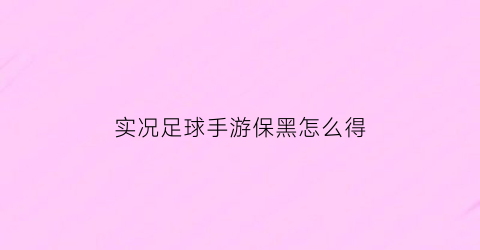 实况足球手游保黑怎么得(实况足球手游保底黑球活动)