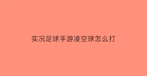 实况足球手游凌空球怎么打(实况足球手游凌晨爆率高)