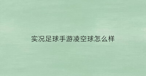 实况足球手游凌空球怎么样(实况足球8大空翼)