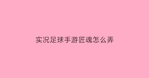 实况足球手游匠魂怎么弄(实况足球手游攻略秘籍)