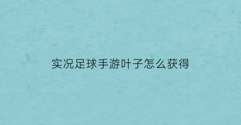 实况足球手游叶子怎么获得(实况足球落叶)