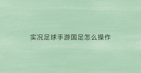 实况足球手游国足怎么操作(实况足球手游国足)