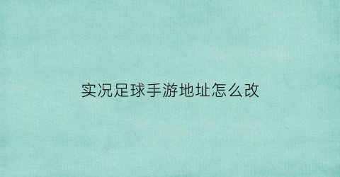 实况足球手游地址怎么改(实况足球手游怎么改位置)