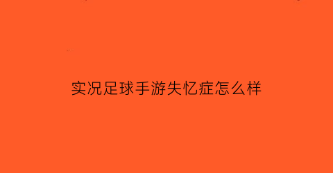 实况足球手游失忆症怎么样(实况足球手游球员凭空消失了)