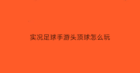 实况足球手游头顶球怎么玩(实况足球2021头顶球员姓名)