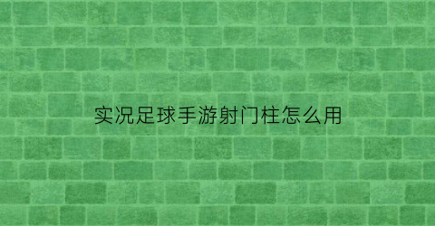 实况足球手游射门柱怎么用(实况足球手游射门柱怎么用)