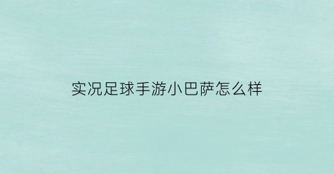 实况足球手游小巴萨怎么样(实况足球2021巴萨队套)