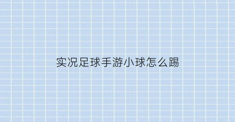 实况足球手游小球怎么踢(实况足球手游小球怎么踢的)