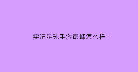 实况足球手游巅峰怎么样(实况足球手游巅峰怎么样才能打)