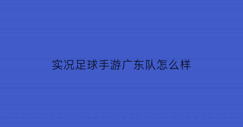 实况足球手游广东队怎么样(实况足球手游哪个球队厉害)