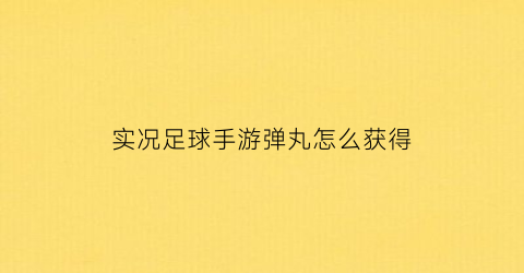 实况足球手游弹丸怎么获得(实况足球手游怎么油炸丸子)