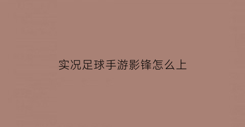 实况足球手游影锋怎么上(实况足球影锋怎么用)