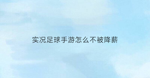 实况足球手游怎么不被降薪(实况足球怎么提高薪资预算)