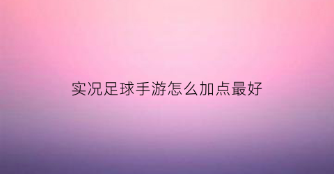 实况足球手游怎么加点最好(实况足球手游怎么提升球员最高能力)