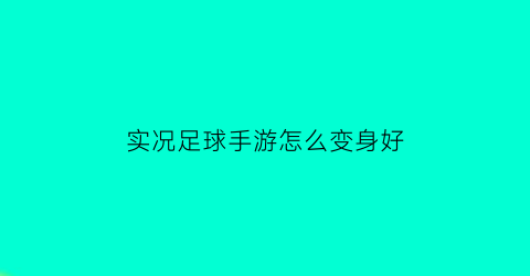 实况足球手游怎么变身好(实况足球手游怎么变身好球员)