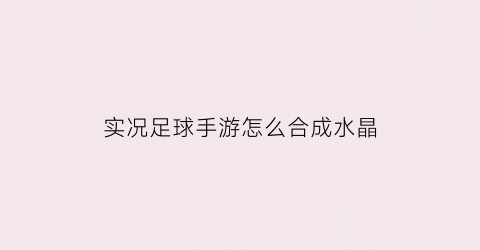 实况足球手游怎么合成水晶(实况足球手游怎么做技巧)