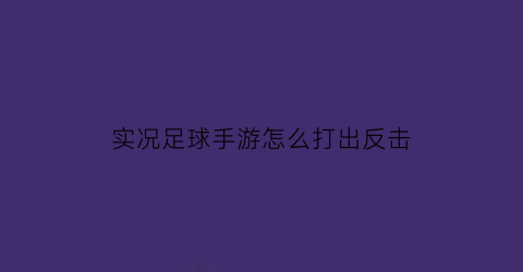 实况足球手游怎么打出反击(实况足球手游怎么打出反击效果)