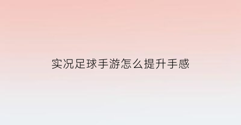 实况足球手游怎么提升手感(实况足球手游怎么提升球员最高能力)