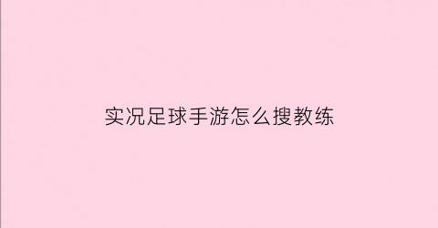 实况足球手游怎么搜教练(实况足球教练怎么刷出来好教练)