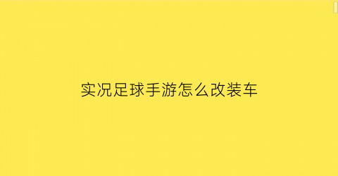 实况足球手游怎么改装车(实况足球2021手游怎么改阵型)