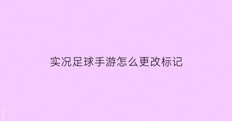 实况足球手游怎么更改标记(实况足球手游怎么换队标)