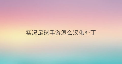 实况足球手游怎么汉化补丁(实况足球2021怎么汉化)